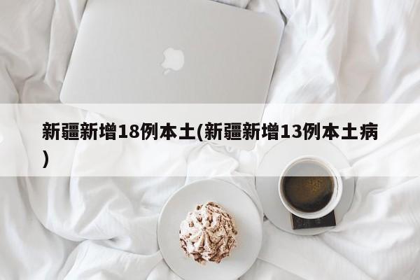 新疆新增18例本土(新疆新增13例本土病)