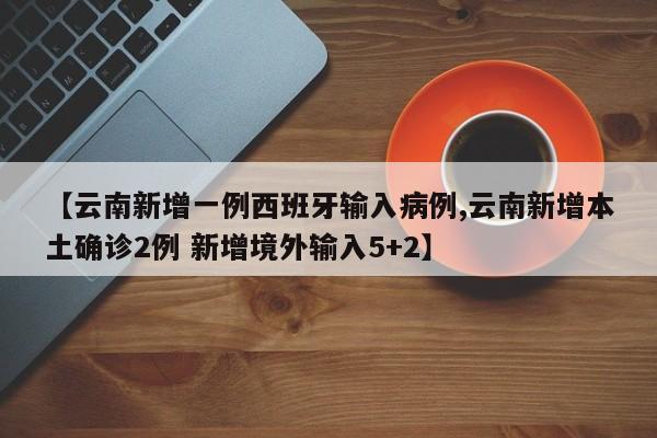 【云南新增一例西班牙输入病例,云南新增本土确诊2例 新增境外输入5+2】
