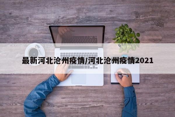 最新河北沧州疫情/河北沧州疫情2021