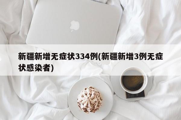 新疆新增无症状334例(新疆新增3例无症状感染者)