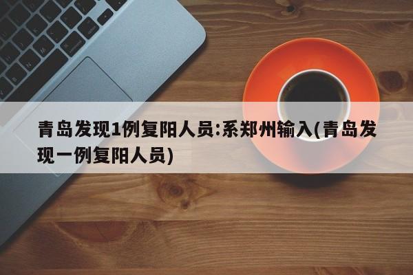 青岛发现1例复阳人员:系郑州输入(青岛发现一例复阳人员)