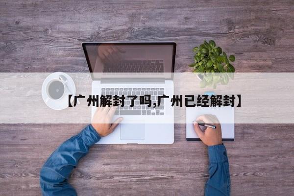 【广州解封了吗,广州已经解封】
