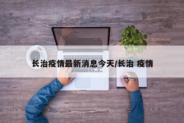 长治疫情最新消息今天/长治 疫情