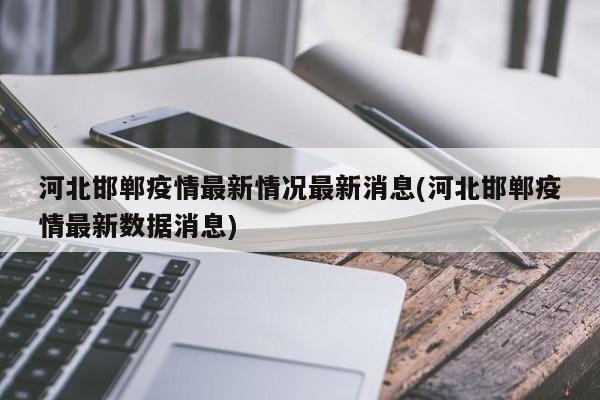 河北邯郸疫情最新情况最新消息(河北邯郸疫情最新数据消息)