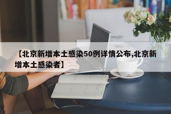 【北京新增本土感染50例详情公布,北京新增本土感染者】