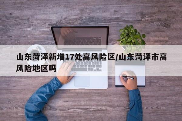 山东菏泽新增17处高风险区/山东菏泽市高风险地区吗