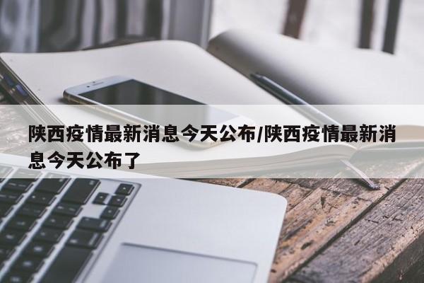 陕西疫情最新消息今天公布/陕西疫情最新消息今天公布了