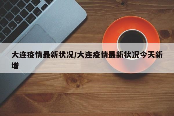 大连疫情最新状况/大连疫情最新状况今天新增