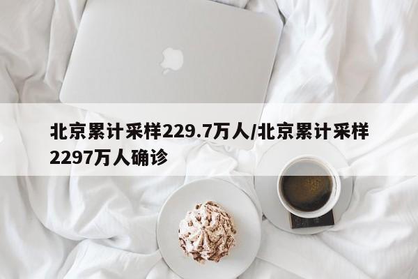 北京累计采样229.7万人/北京累计采样2297万人确诊