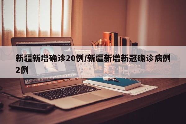 新疆新增确诊20例/新疆新增新冠确诊病例2例