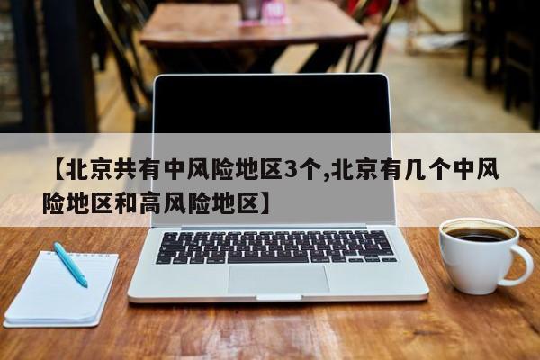 【北京共有中风险地区3个,北京有几个中风险地区和高风险地区】