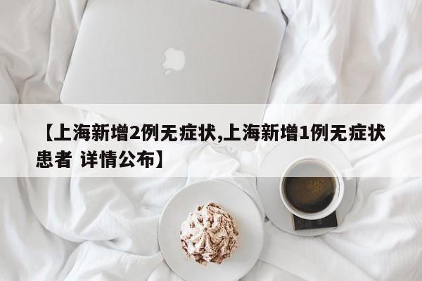 【上海新增2例无症状,上海新增1例无症状患者 详情公布】