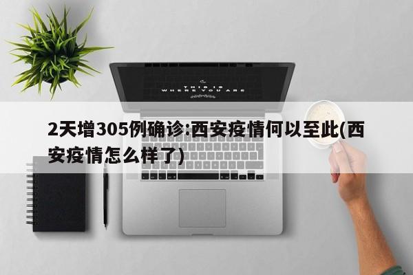 2天增305例确诊:西安疫情何以至此(西安疫情怎么样了)