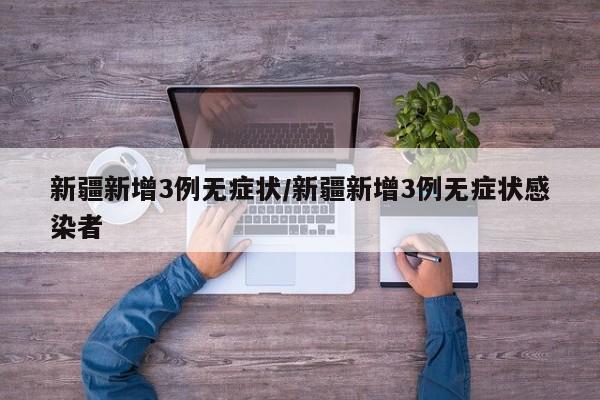 新疆新增3例无症状/新疆新增3例无症状感染者