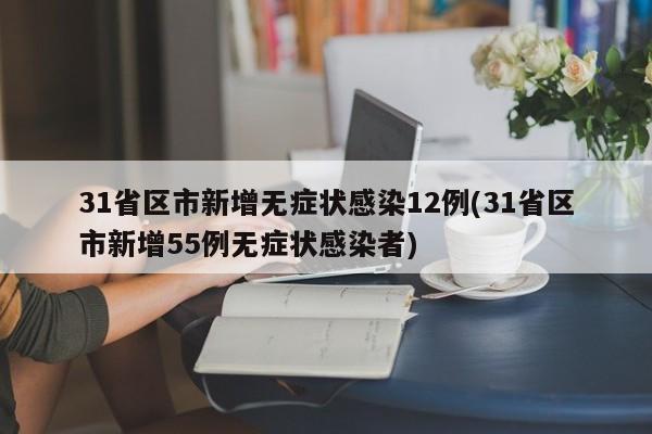 31省区市新增无症状感染12例(31省区市新增55例无症状感染者)