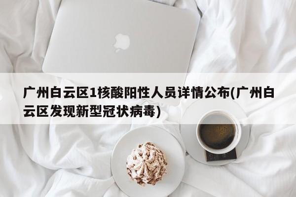 广州白云区1核酸阳性人员详情公布(广州白云区发现新型冠状病毒)
