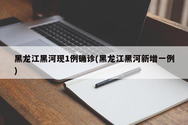 黑龙江黑河现1例确诊(黑龙江黑河新增一例)
