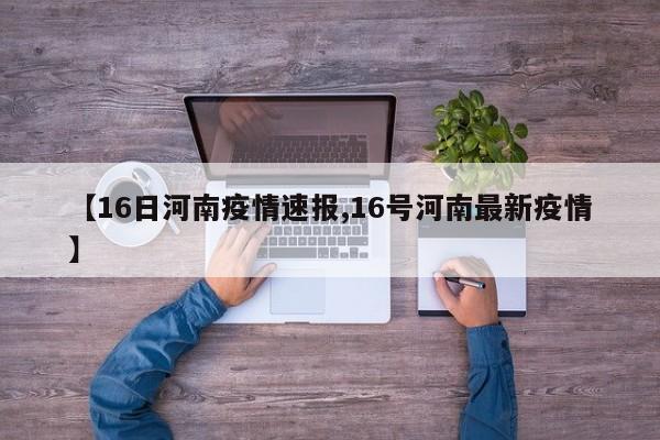 【16日河南疫情速报,16号河南最新疫情】