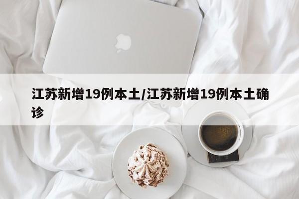 江苏新增19例本土/江苏新增19例本土确诊
