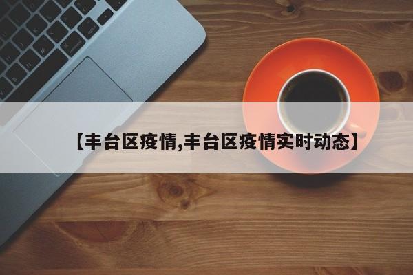 【丰台区疫情,丰台区疫情实时动态】