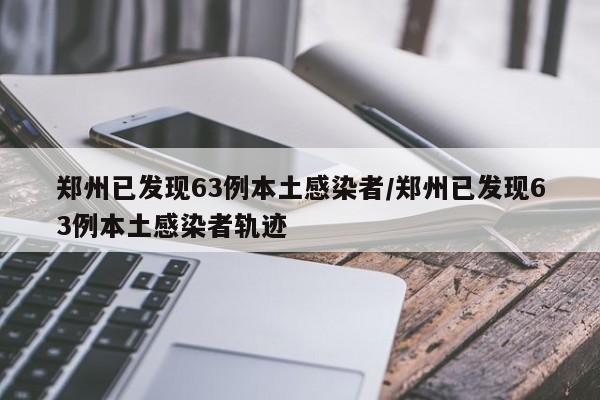 郑州已发现63例本土感染者/郑州已发现63例本土感染者轨迹