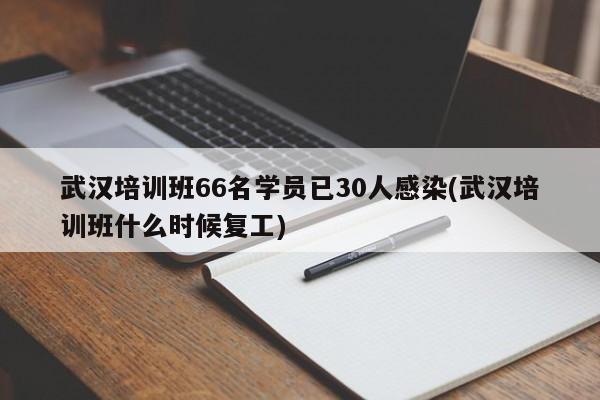 武汉培训班66名学员已30人感染(武汉培训班什么时候复工)