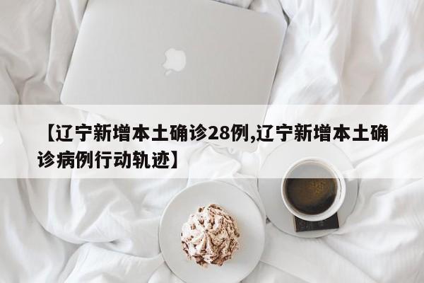 【辽宁新增本土确诊28例,辽宁新增本土确诊病例行动轨迹】