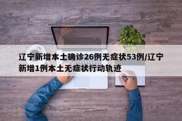 辽宁新增本土确诊26例无症状53例/辽宁新增1例本土无症状行动轨迹