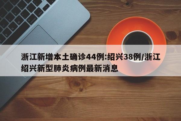 浙江新增本土确诊44例:绍兴38例/浙江绍兴新型肺炎病例最新消息