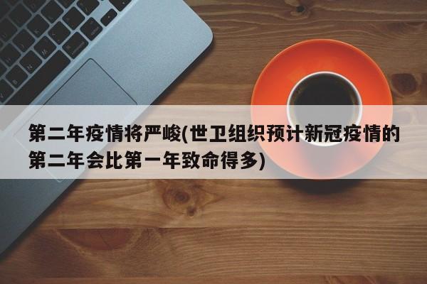 第二年疫情将严峻(世卫组织预计新冠疫情的第二年会比第一年致命得多)