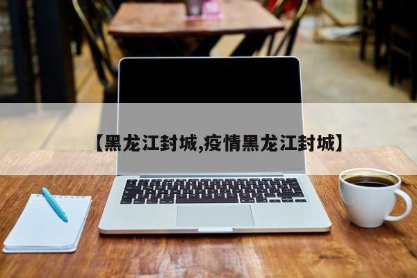 【黑龙江封城,疫情黑龙江封城】