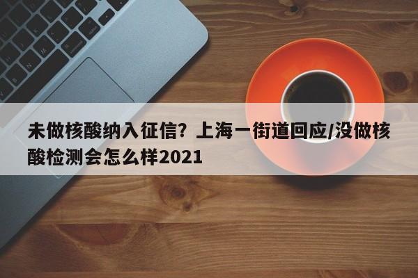 未做核酸纳入征信?上海一街道回应/没做核酸检测会怎么样2021