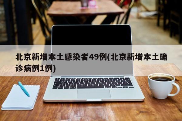 北京新增本土感染者49例(北京新增本土确诊病例1例)