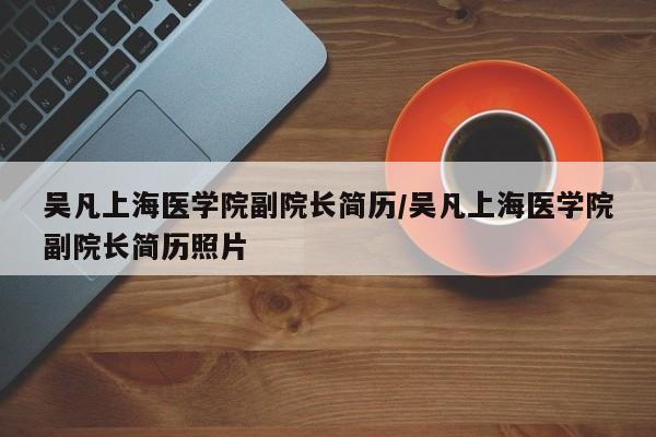 吴凡上海医学院副院长简历/吴凡上海医学院副院长简历照片