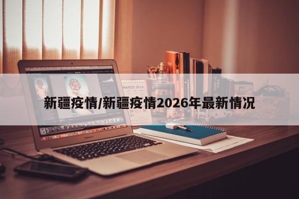 新疆疫情/新疆疫情2026年最新情况