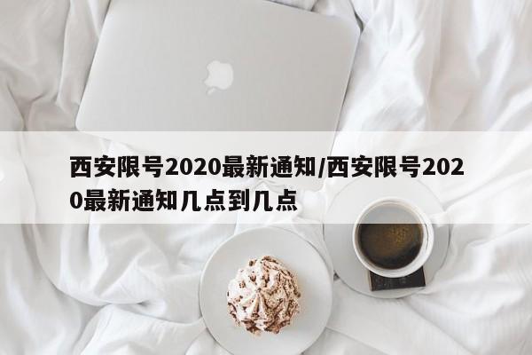 西安限号2020最新通知/西安限号2020最新通知几点到几点