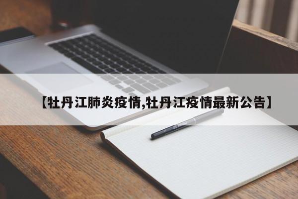 【牡丹江肺炎疫情,牡丹江疫情最新公告】