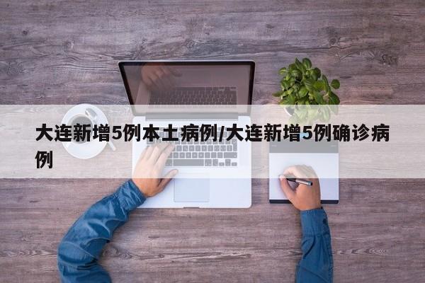 大连新增5例本土病例/大连新增5例确诊病例