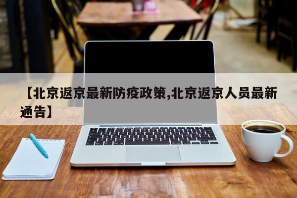 【北京返京最新防疫政策,北京返京人员最新通告】