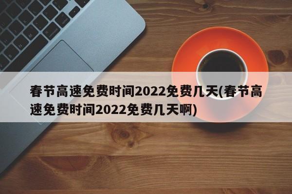 春节高速免费时间2022免费几天(春节高速免费时间2022免费几天啊)