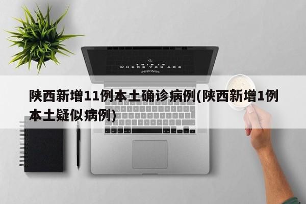 陕西新增11例本土确诊病例(陕西新增1例本土疑似病例)