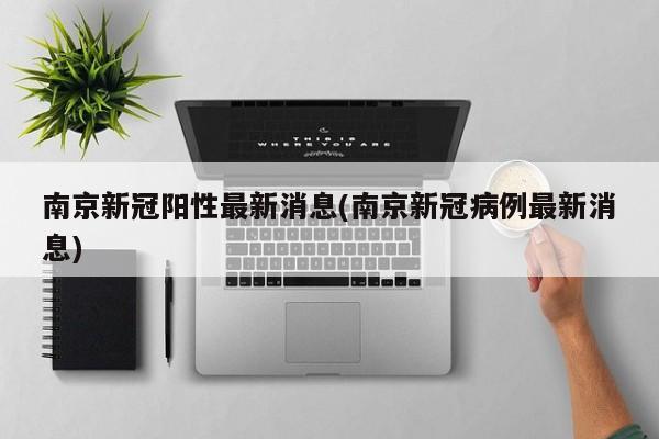 南京新冠阳性最新消息(南京新冠病例最新消息)