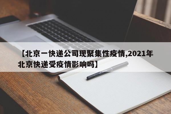 【北京一快递公司现聚集性疫情,2021年北京快递受疫情影响吗】