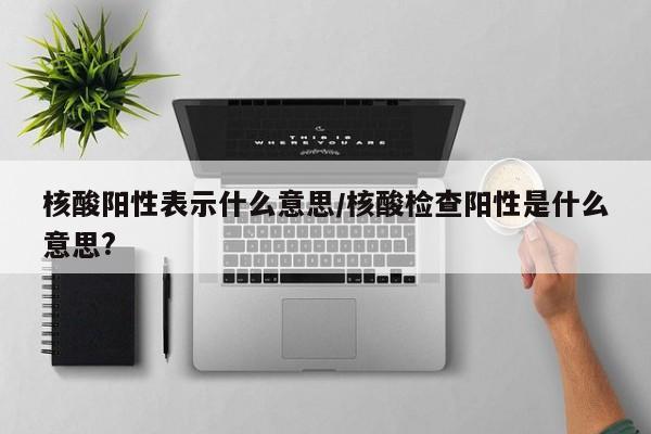 核酸阳性表示什么意思/核酸检查阳性是什么意思?