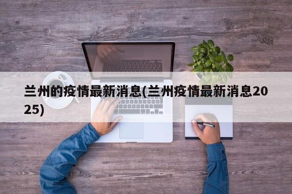 兰州的疫情最新消息(兰州疫情最新消息2025)