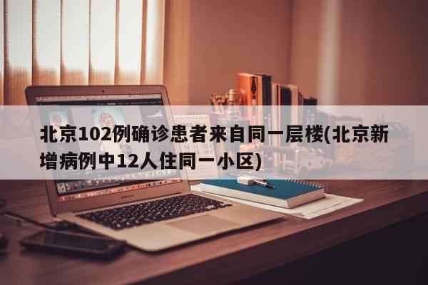 北京102例确诊患者来自同一层楼(北京新增病例中12人住同一小区)