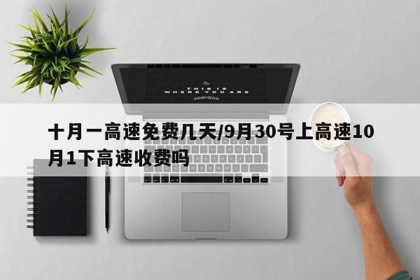 十月一高速免费几天/9月30号上高速10月1下高速收费吗