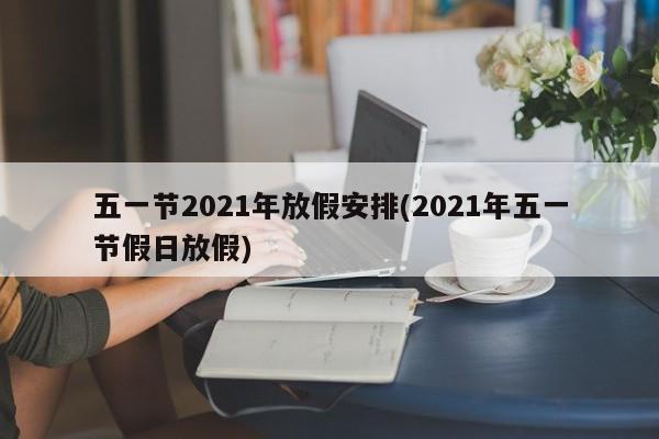 五一节2021年放假安排(2021年五一节假日放假)