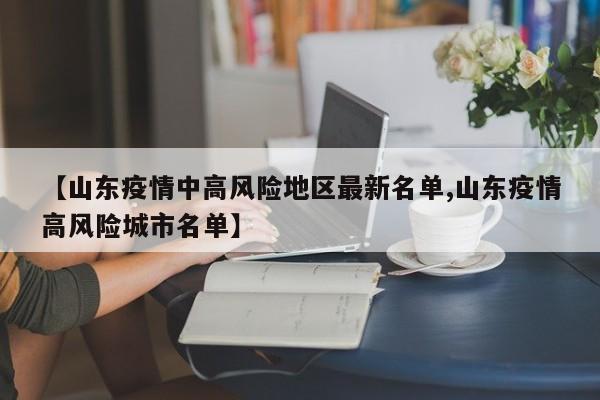【山东疫情中高风险地区最新名单,山东疫情高风险城市名单】
