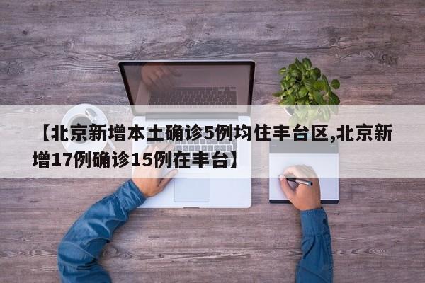 【北京新增本土确诊5例均住丰台区,北京新增17例确诊15例在丰台】